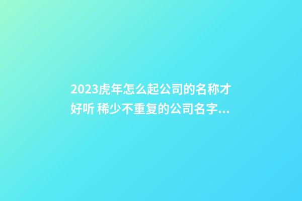 2023虎年怎么起公司的名称才好听 稀少不重复的公司名字-名学网-第1张-公司起名-玄机派